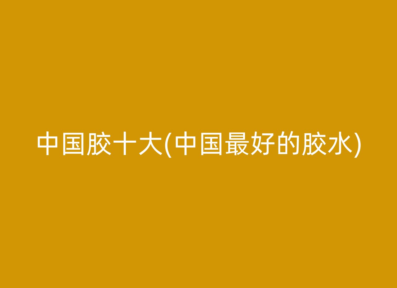 中国胶十大(中国最好的胶水)